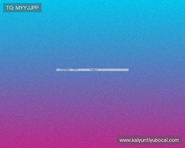 使用kaiyun体育app官方下载入口获取2026世界杯赛事直播在线观看和精彩集锦内容推荐 使用kaiyun体育app官方下载入口获取2026世界杯赛事直播在线观看和精彩集锦内容推荐